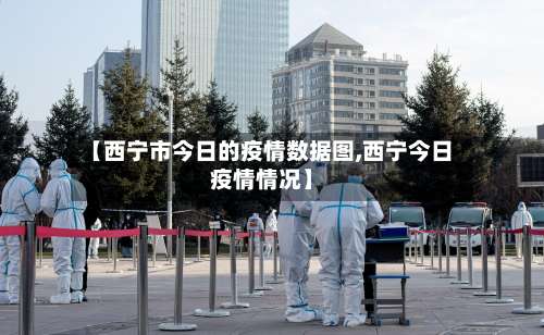 【西宁市今日的疫情数据图,西宁今日疫情情况】-第2张图片