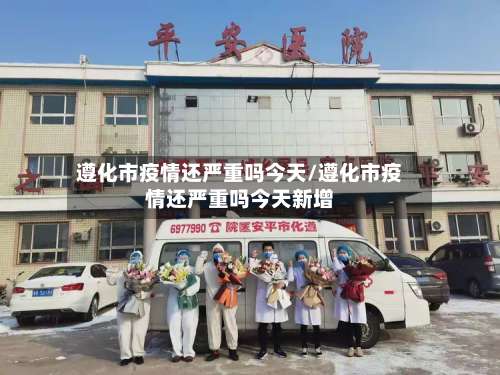 遵化市疫情还严重吗今天/遵化市疫情还严重吗今天新增-第2张图片