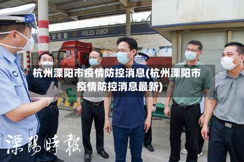 杭州溧阳市疫情防控消息(杭州溧阳市疫情防控消息最新)-第3张图片