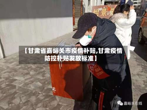 【甘肃省嘉峪关市疫情补贴,甘肃疫情防控补贴发放标准】-第1张图片