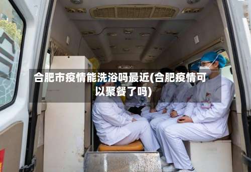 合肥市疫情能洗浴吗最近(合肥疫情可以聚餐了吗)-第2张图片