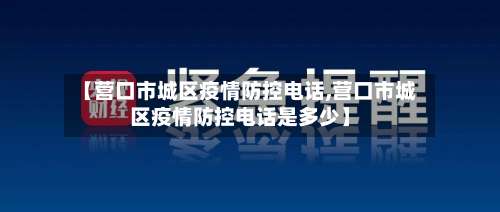 【营口市城区疫情防控电话,营口市城区疫情防控电话是多少】-第1张图片