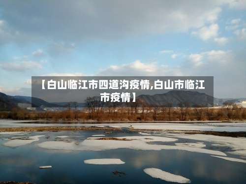 【白山临江市四道沟疫情,白山市临江市疫情】-第3张图片