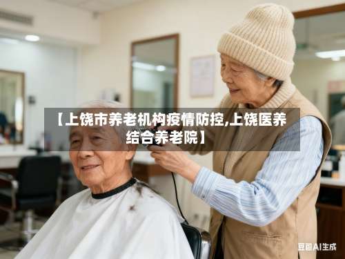 【上饶市养老机构疫情防控,上饶医养结合养老院】-第1张图片