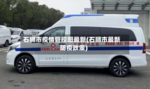 石狮市疫情管控图最新(石狮市最新防疫政策)-第1张图片