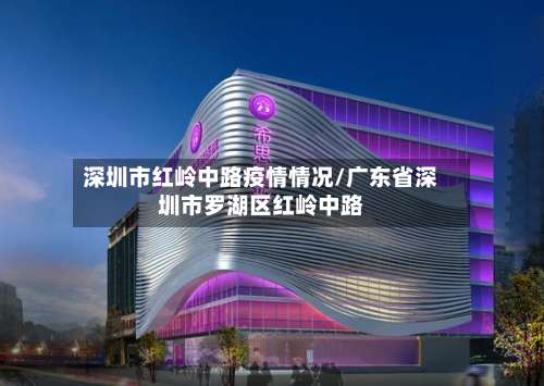深圳市红岭中路疫情情况/广东省深圳市罗湖区红岭中路-第1张图片