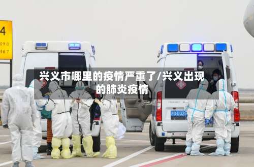 兴义市哪里的疫情严重了/兴义出现的肺炎疫情-第1张图片