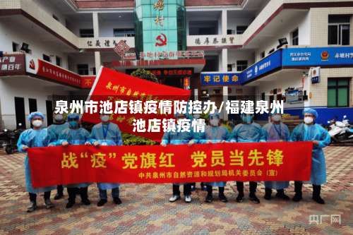 泉州市池店镇疫情防控办/福建泉州池店镇疫情-第1张图片