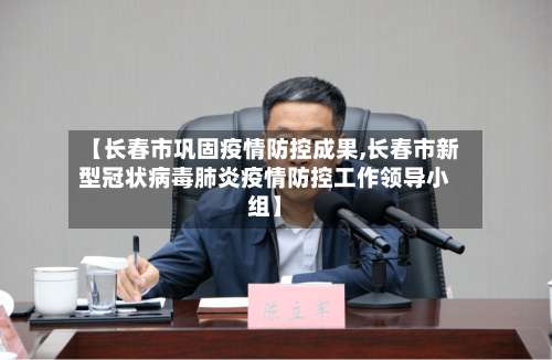 【长春市巩固疫情防控成果,长春市新型冠状病毒肺炎疫情防控工作领导小组】-第1张图片