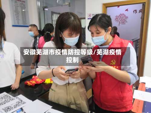 安徽芜湖市疫情防控等级/芜湖疫情控制-第3张图片
