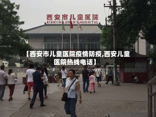 【西安市儿童医院疫情防疫,西安儿童医院热线电话】-第1张图片