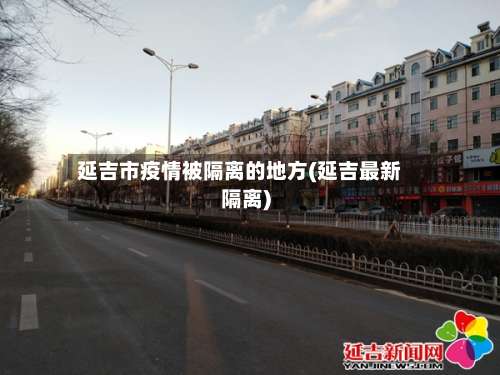 延吉市疫情被隔离的地方(延吉最新隔离)-第1张图片