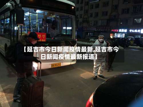 【延吉市今日新闻疫情最新,延吉市今日新闻疫情最新报道】-第1张图片