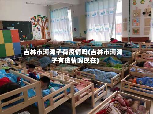 吉林市河湾子有疫情吗(吉林市河湾子有疫情吗现在)-第3张图片