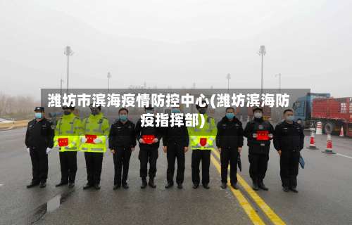 潍坊市滨海疫情防控中心(潍坊滨海防疫指挥部)-第1张图片