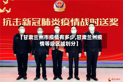 【甘肃兰州市疫情有多少,甘肃兰州疫情等级区域划分】-第1张图片