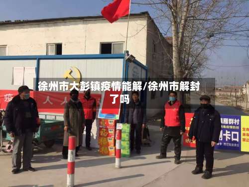 徐州市大彭镇疫情能解/徐州市解封了吗-第2张图片