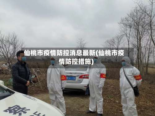 仙桃市疫情防控消息最新(仙桃市疫情防控措施)-第1张图片