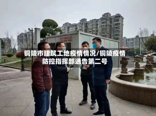 铜陵市建筑工地疫情情况/铜陵疫情防控指挥部通告第二号-第2张图片