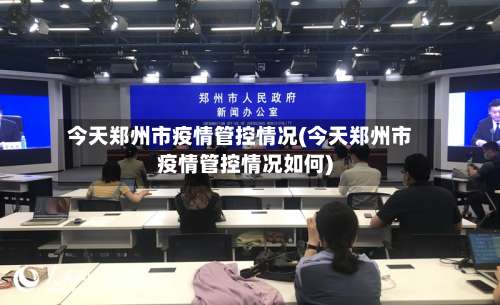 今天郑州市疫情管控情况(今天郑州市疫情管控情况如何)-第1张图片