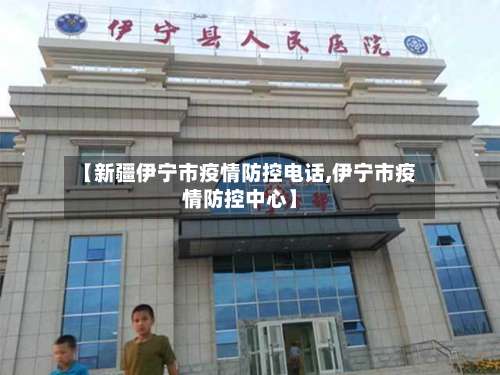 【新疆伊宁市疫情防控电话,伊宁市疫情防控中心】-第1张图片