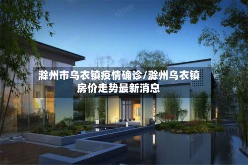 滁州市乌衣镇疫情确诊/滁州乌衣镇房价走势最新消息-第1张图片