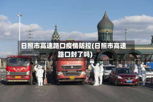 日照市高速路口疫情防控(日照市高速路口封了吗)-第1张图片