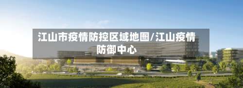 江山市疫情防控区域地图/江山疫情防御中心-第1张图片