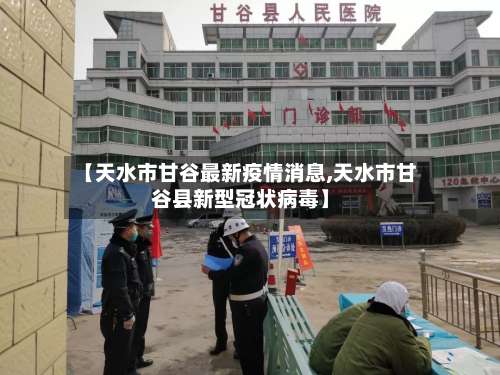 【天水市甘谷最新疫情消息,天水市甘谷县新型冠状病毒】-第2张图片