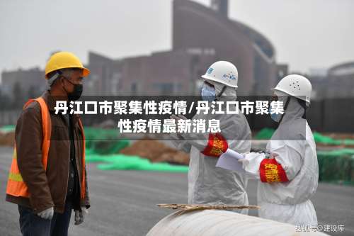 丹江口市聚集性疫情/丹江口市聚集性疫情最新消息-第1张图片