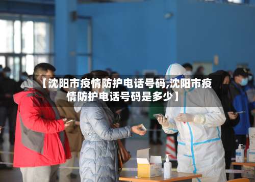【沈阳市疫情防护电话号码,沈阳市疫情防护电话号码是多少】-第1张图片