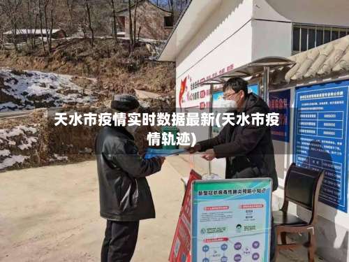 天水市疫情实时数据最新(天水市疫情轨迹)-第1张图片