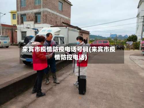来宾市疫情防疫电话号码(来宾市疫情防控电话)-第2张图片