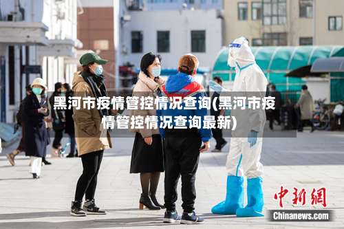 黑河市疫情管控情况查询(黑河市疫情管控情况查询最新)-第1张图片
