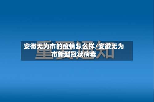 安徽无为市的疫情怎么样/安徽无为市新型冠状病毒-第1张图片