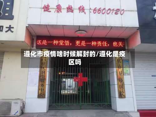 遵化市疫情啥时候解封的/遵化是疫区吗-第3张图片