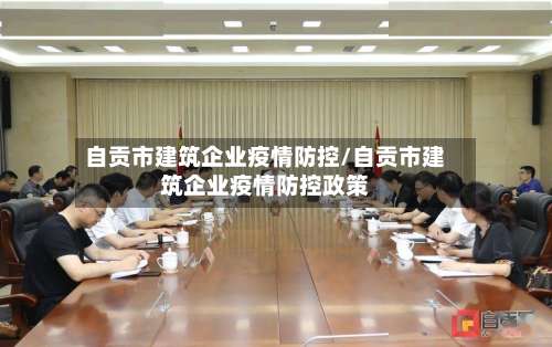 自贡市建筑企业疫情防控/自贡市建筑企业疫情防控政策-第1张图片