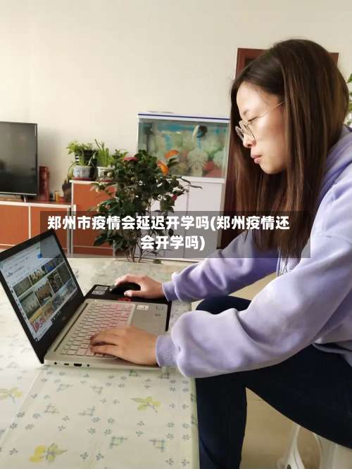 郑州市疫情会延迟开学吗(郑州疫情还会开学吗)-第1张图片