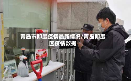 青岛市即墨疫情最新情况/青岛即墨区疫情数据-第3张图片