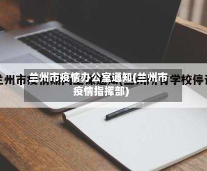 兰州市疫情办公室通知(兰州市疫情指挥部)-第1张图片