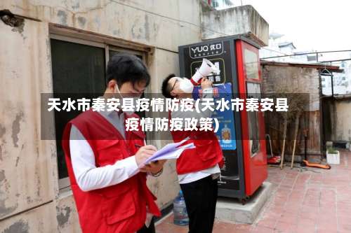 天水市秦安县疫情防疫(天水市秦安县疫情防疫政策)-第1张图片