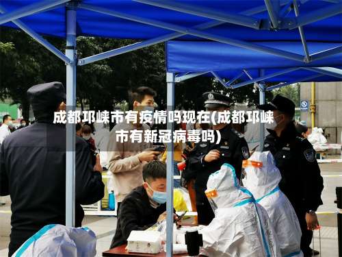 成都邛崃市有疫情吗现在(成都邛崃市有新冠病毒吗)-第1张图片