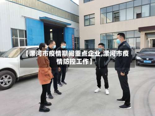 【漯河市疫情期间重点企业,漯河市疫情防控工作】-第1张图片