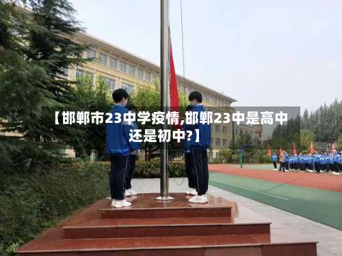 【邯郸市23中学疫情,邯郸23中是高中还是初中?】-第2张图片