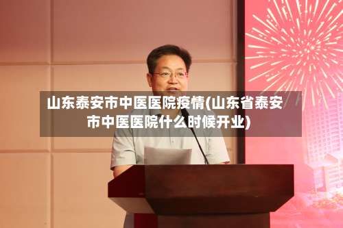 山东泰安市中医医院疫情(山东省泰安市中医医院什么时候开业)-第1张图片