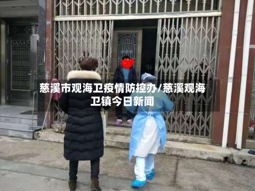 慈溪市观海卫疫情防控办/慈溪观海卫镇今日新闻-第2张图片