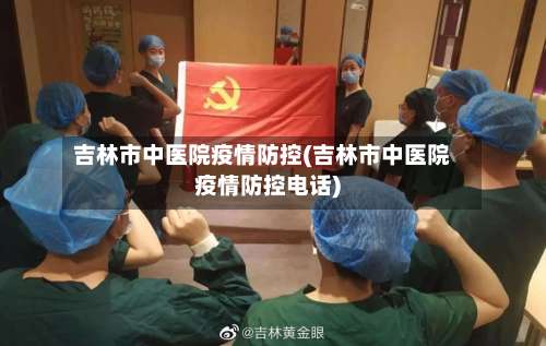 吉林市中医院疫情防控(吉林市中医院疫情防控电话)-第1张图片