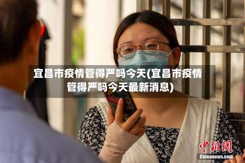 宜昌市疫情管得严吗今天(宜昌市疫情管得严吗今天最新消息)-第1张图片