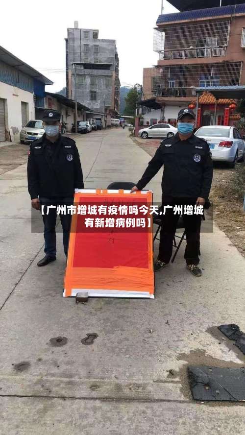 【广州市增城有疫情吗今天,广州增城有新增病例吗】-第1张图片