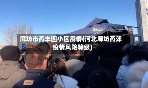 廊坊市燕丰园小区疫情(河北廊坊燕郊疫情风险等级)-第1张图片